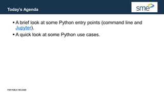 Today’s Agenda
FOR PUBLIC RELEASE
▪ A brief look at some Python entry points (command line and
Jupyter).
▪ A quick look at some Python use cases.
 