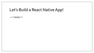 Let’s Build a React NativeApp!
• ** DEMO **
 
