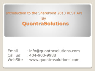 Introduction to the SharePoint 2013 REST API 
By 
QuontraSolutions 
Email : info@quontrasolutions.com 
Call us : 404-900-9988 
WebSite : www.quontrasolutions.com 
 