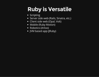 Ruby is Versatile
Scripting
Server side web (Rails, Sinatra, etc.)
Client side web (Opal, Volt)
Mobile (Ruby Motion)
Robotics (Artoo)
JVM based app (JRuby)
 