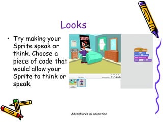 Looks
• Try making your
Sprite speak or
think. Choose a
piece of code that
would allow your
Sprite to think or
speak.
Adventures in Animation
 