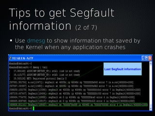 Tips to get SegfaultTips to get Segfault
informationinformation (2 of 7)(2 of 7)
UseUse dmesgdmesg to show information that saved byto show information that saved by
the Kernel when any application crashesthe Kernel when any application crashes
Last Segfault information
 