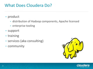What Does Cloudera Do?
• product
• distribution of Hadoop components, Apache licensed
• enterprise tooling
• support
• training
• services (aka consulting)
• community
3
 