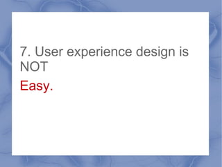 7. User experience design is
NOT
Easy.
 