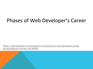 Phases	
  of	
  Web	
  Developer’s	
  Career	
  
https://code.tutsplus.com/articles/the-11-phases-of-a-web-developers-career-
as-illustrated-by-memes--net-30840
 