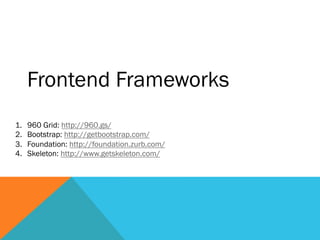 Frontend Frameworks
1.  960 Grid: http://960.gs/
2.  Bootstrap: http://getbootstrap.com/
3.  Foundation: http://foundation.zurb.com/
4.  Skeleton: http://www.getskeleton.com/
 