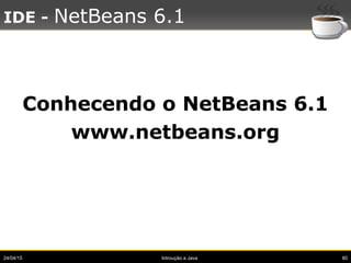 24/04/15 Introução a Java 80
IDE - NetBeans 6.1
Conhecendo o NetBeans 6.1
www.netbeans.org
 