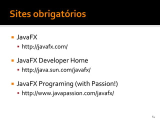    JavaFX
     http://javafx.com/

   JavaFX Developer Home
     http://java.sun.com/javafx/

   JavaFX Programing (with Passion!)
     http://www.javapassion.com/javafx/



                                           64
 