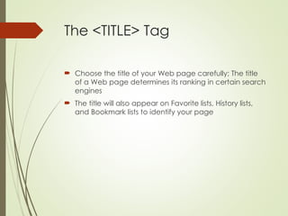 The <TITLE> Tag
 Choose the title of your Web page carefully; The title
of a Web page determines its ranking in certain search
engines
 The title will also appear on Favorite lists, History lists,
and Bookmark lists to identify your page
 