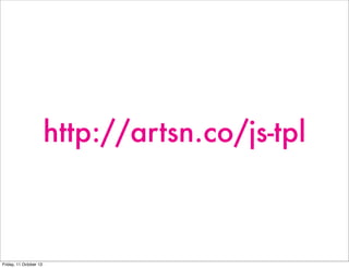 http://artsn.co/js-tpl
Friday, 11 October 13
 