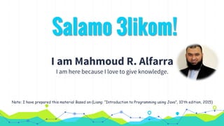 Salamo 3likom!
I am Mahmoud R. Alfarra
I am here because I love to give knowledge.
Note: I have prepared this material Based on (Liang: “Introduction to Programming using Java”, 10’th edition, 2015)
 