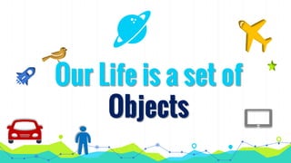 Our Life is a set of
Objects
 
