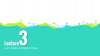 Lecture
Let’s think on fieldes of class
3
 