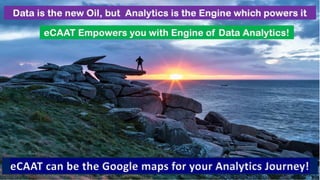 eCAAT can be the Google maps for your Analytics Journey!
Data is the new Oil, but Analytics is the Engine which powers it
eCAAT Empowers you with Engine of Data Analytics!
 