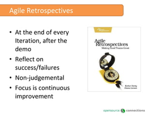 Agile Retrospectives At the end of every Iteration, after the demo Reflect on success/failures Non-judgemental Focus is continuous improvement 