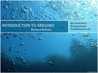 INTRODUCTION TO ARDUINO
Richard Rixham
@richardrixham
@shacknetwork
Shacknetwork.co.uk
 