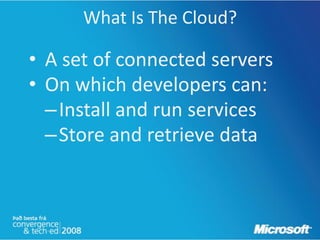 What Is The Cloud?

• A set of connected servers
• On which developers can:
  –Install and run services
  –Store and retrieve data
 