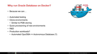 Why run Oracle Database on Docker?
• Because we can…
• Automated testing
• Clone environments
• Similar to PDB cloning
• Quick provisioning of new environments
• R&D
• Production workloads?
• Automated Ops/DBA => Autonomous Database (?)
Intro to Docker Containers for Oracle professionals 74
 