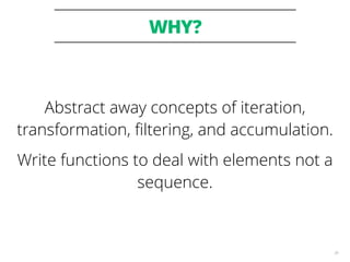 WHY?
36
Abstract away concepts of iteration,
transformation, ﬁltering, and accumulation.
Write functions to deal with elements not a
sequence.
 