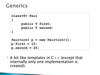 class<T> Pair
    {
         public T first;
         public T second;
    }

    Pair<int> p = new Pair<int>();
    p.first = 10;
    p.second = 20;

   A bit like templates in C++ (except that
    internally only one implementation is
    created).
 