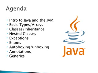    Intro to Java and the JVM
   Basic Types/Arrays
   Classes/Inheritance
   Nested Classes
   Exceptions
   Enums
   Autoboxing/unboxing
   Annotations
   Generics
 