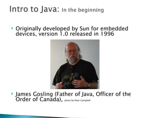    Originally developed by Sun for embedded
    devices, version 1.0 released in 1996




   James Gosling (Father of Java, Officer of the
    Order of Canada),  photo by Peter Campbell
 