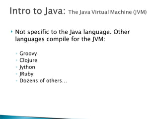    Not specific to the Java language. Other
    languages compile for the JVM:

    ◦   Groovy
    ◦   Clojure
    ◦   Jython
    ◦   JRuby
    ◦   Dozens of others…
 