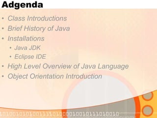 Adgenda
• Class Introductions
• Brief History of Java
• Installations
• Java JDK
• Eclipse IDE

• High Level Overview of Java Language
• Object Orientation Introduction

 