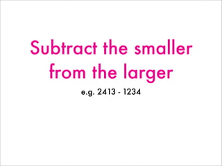 Subtract the smaller
from the larger
e.g. 2413 - 1234
 