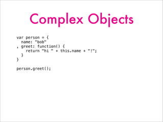 Complex Objects
var person = {
name: "bob"
, greet: function() {
return "hi " + this.name + "!";
}
}
person.greet();
 