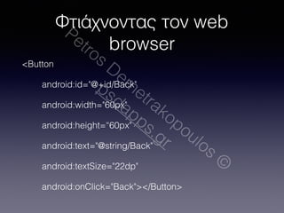 Φτιάχνοντας τον web 
Petros browser 
psdapps.Demetrakopoulos gr 
© 
<Button 
android:id="@+id/Back" 
android:width="60px" 
android:height=“60px" 
android:text="@string/Back" 
android:textSize="22dp" 
android:onClick="Back"></Button> 
 