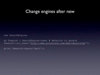 Change engines after new



use SearchEngine;

my $search = SearchEngine->new; # defaults to google
$search->url_base(‘http://www.altavista.com/web/results?q=’);

print $search->query(‘perl’);
 