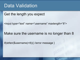 Data Validation
Get the length you expect
<input type=“text” name=“username” maxlength=“8”>
Make sure the username is no longer than 8
if(strlen($username)>8)){ //error message }
 