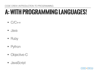• C/C++
• Java
• Ruby
• Python
• Objective-C
• JavaScript
CODE CREW | INTRODUCTION TO PROGRAMMING
A:WITHPROGRAMMINGLANGUAGES!
 