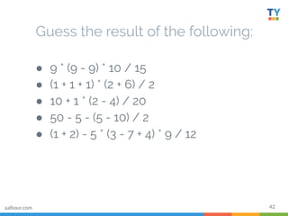 42
Guess the result of the following:
● 9 * (9 - 9) * 10 / 15
● (1 + 1 + 1) * (2 + 6) / 2
● 10 + 1 * (2 - 4) / 20
● 50 - 5 - (5 - 10) / 2
● (1 + 2) - 5 * (3 - 7 + 4) * 9 / 12
aalhour.com
 