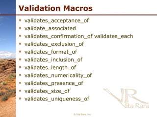 Validation Macros validates_acceptance_of  validate_associated  validates_confirmation_of validates_each  validates_exclusion_of  validates_format_of  validates_inclusion_of  validates_length_of  validates_numericality_of  validates_presence_of  validates_size_of  validates_uniqueness_of  © Vita Rara, Inc. 