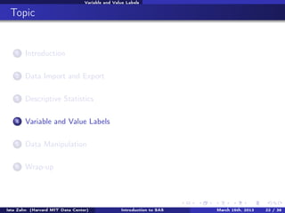 Variable and Value Labels


 Topic


    1   Introduction

    2   Data Import and Export

    3   Descriptive Statistics

    4   Variable and Value Labels

    5   Data Manipulation

    6   Wrap-up




Ista Zahn (Harvard MIT Data Center)              Introduction to SAS   March 15th, 2013   22 / 38
 