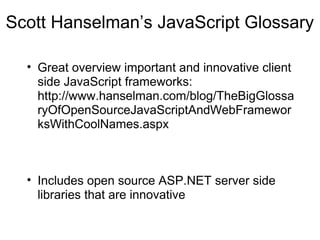 Scott Hanselman’s JavaScript Glossary
• Great overview important and innovative client
side JavaScript frameworks:
http://www.hanselman.com/blog/TheBigGlossa
ryOfOpenSourceJavaScriptAndWebFramewor
ksWithCoolNames.aspx

• Includes open source ASP.NET server side
libraries that are innovative

 