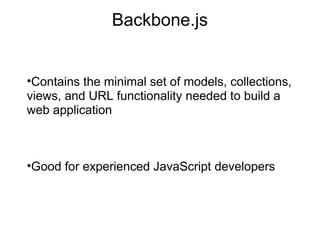 Backbone.js

•Contains the minimal set of models, collections,
views, and URL functionality needed to build a
web application

•Good for experienced JavaScript developers

 