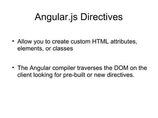 Angular.js Directives
• Allow you to create custom HTML attributes,
elements, or classes
• The Angular compiler traverses the DOM on the
client looking for pre-built or new directives.

 
