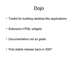 Dojo
• Toolkit for building desktop-like applications
• Extensive HTML widgets
• Documentation not so great
• First stable release back in 2007

 