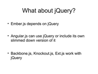 What about jQuery?
• Ember.js depends on jQuery
• Angular.js can use jQuery or include its own
slimmed down version of it
• Backbone.js, Knockout.js, Ext.js work with
jQuery

 
