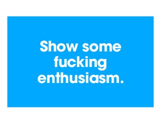 Show some
fucking
enthusiasm.
 