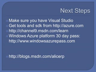 Next StepsMake sure you have Visual StudioGet tools and sdk from http://azure.comhttp://channel9.msdn.com/learnWindows Azure platform 30 day pass:  http://www.windowsazurepass.comhttp://blogs.msdn.com/alicerp