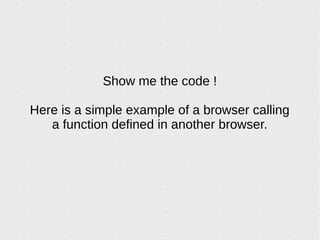 Show me the code !
Here is a simple example of a browser calling
a function defined in another browser.
 