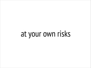 at your own risks

 