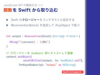 @objc protocol ImageInterface : JSExport {
var width: Int { get set }
var height: Int { get set }
// インスタンス化をしたい場合は静的メソッドも宣言
static func make(name: String, scale: CGFloat)
-> AnyObject
}
 
