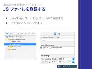 let path = Bundle.main.url(
forResource: "JavaScriptAPI",
withExtension: "js")!
let source = try! String(contentsOf: path)
// 読み込んだ JavaScript をコンテキストで実行
let context = JSContext()!
context.evaluateScript(source)
 