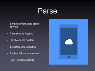 Parse
• Simple remote data store
service
• Easy remote logging
• Flexible table content
• Statistics and analytics
• Push notification services
• Free (for basic usage)
 