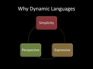 Why Dynamic Languages

           Simplicity




 Perspective            Expressive
 